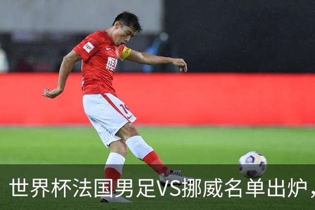 世界杯法国男足VS挪威名单出炉，姆巴佩首发，哈兰德替补，CCTV5直播
