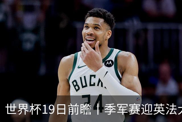 世界杯19日前瞻丨季军赛迎英法大战：德尚确认姆巴佩带伤请战冲金靴，图赫尔回应特朗普公开吐槽并称无离任打算
