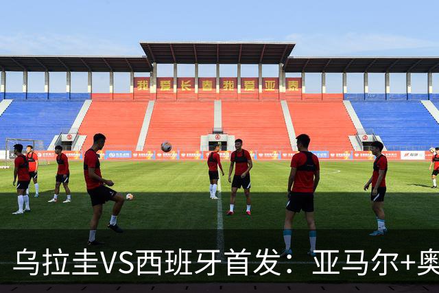 乌拉圭VS西班牙首发：亚马尔+奥亚萨瓦尔 巴尔韦德出战