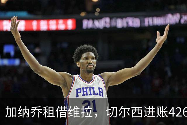 加纳乔租借维拉，切尔西进账4260万镑；罗杰斯1.17亿反向加盟