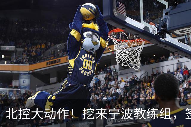 北控大动作！挖来宁波教练组，签场均20+10大外援，又引进一国手