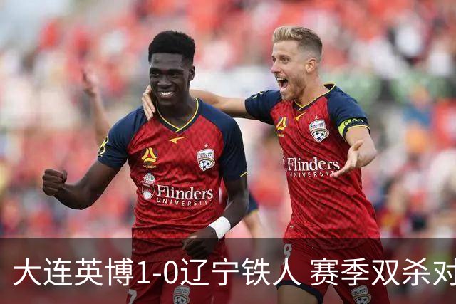 大连英博1-0辽宁铁人 赛季双杀对手彰显技术底蕴与拼搏精神