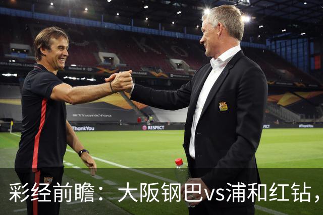 彩经前瞻：大阪钢巴vs浦和红钻，传统劲旅迎来焦点对决