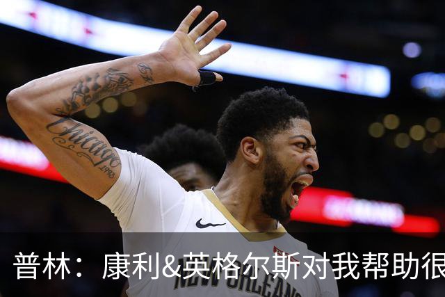 普林：康利&英格尔斯对我帮助很大 一线队经历让我收获良多