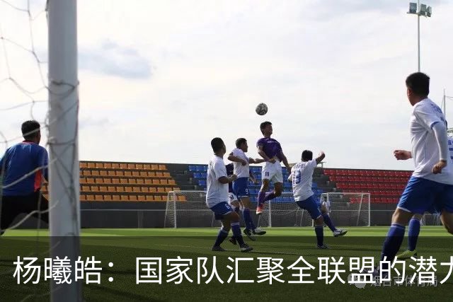 杨曦皓：国家队汇聚全联盟的潜力新星 原地踏步便是退步