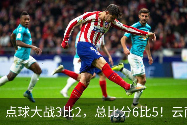 点球大战3比2，总比分6比5！云南玉昆淘汰成都蓉城晋级足协杯8强