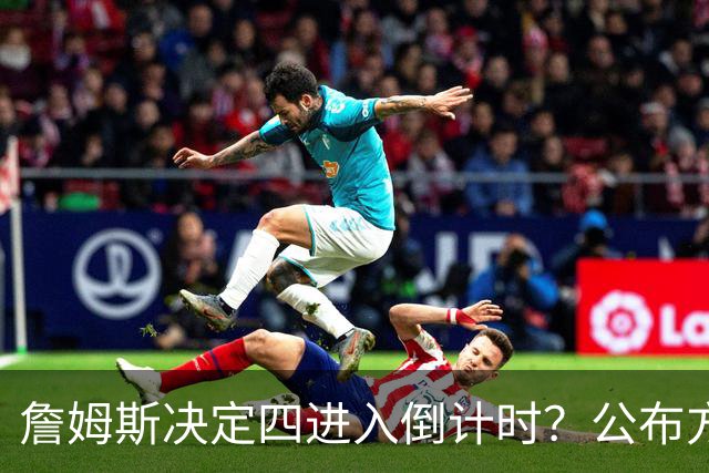 詹姆斯决定四进入倒计时？公布方式待定加深悬念