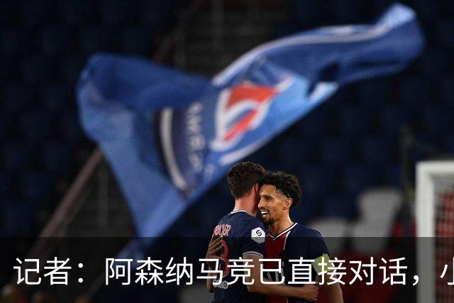 记者：阿森纳马竞已直接对话，小蜘蛛首选巴萨备选阿森纳