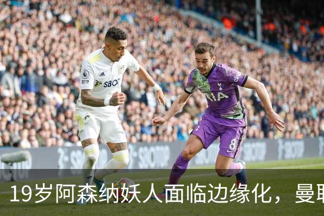 19岁阿森纳妖人面临边缘化，曼联的捡漏时机到了