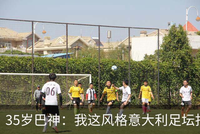 35岁巴神：我这风格意大利足坛找不出第二个，当年犯蠢因年轻气盛