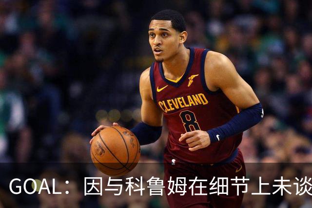GOAL：因与科鲁姆在细节上未谈妥，纳加洛暂不会离开埃因霍温
